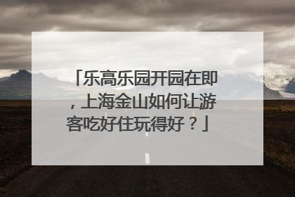 乐高乐园开园在即，上海金山如何让游客吃好住玩得好？